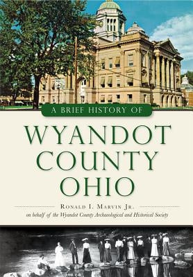 A Brief History of Wyandot County, Ohio by Marvin Jr, Ronald I.