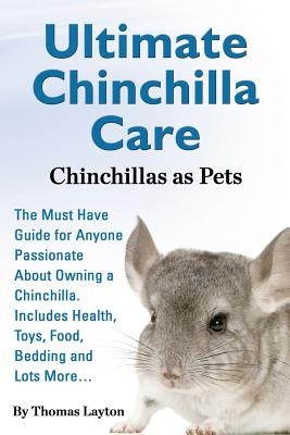 Ultimate Chinchilla Care Chinchillas as Pets the Must Have Guide for Anyone Passionate about Owning a Chinchilla. Includes Health, Toys, Food, Bedding by Layton, Thomas