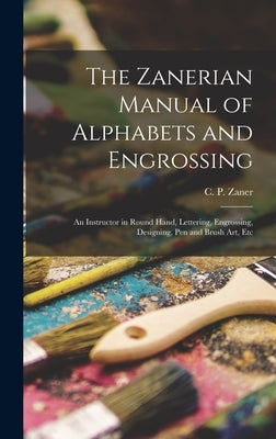 The Zanerian Manual of Alphabets and Engrossing; an Instructor in Round Hand, Lettering, Engrossing, Designing, Pen and Brush Art, Etc by Zaner, C. P. (Charles Paxton)