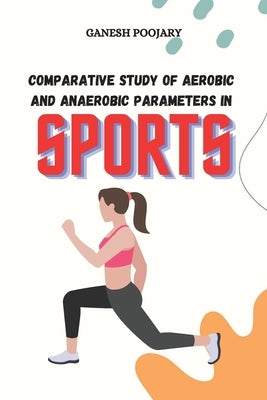 Comparative Study of Aerobic and Anaerobic Parameters in Sports by Poojary, Ganesh