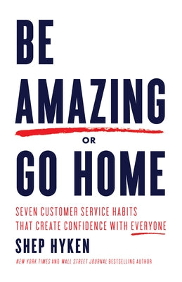 Be Amazing or Go Home: Seven Customer Service Habits That Create Confidence with Everyone by Hyken, Shep