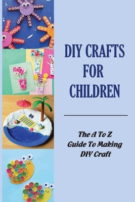 DIY Crafts For Children: The A To Z Guide To Making DIY Craft by Capen, Many