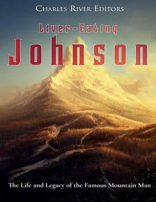 Liver-Eating Johnson: The Life and Legacy of the Famous Mountain Man Paperback Createspace Independent Publishing Platform