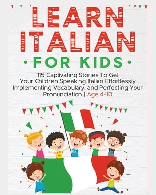 Learn Italian For Kids: 115 Captivating Stories To Get Your Children Speaking Italian Effortlessly Implementing Vocabulary, and Perfecting You by Holmes, Rachel