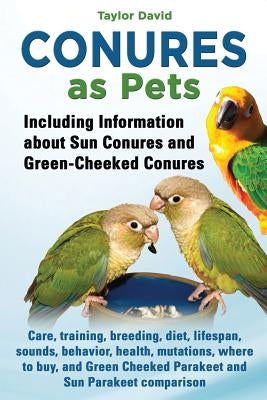 Conures as Pets - Including Information about Sun Conures and Green-Cheeked Conures by David, Taylor
