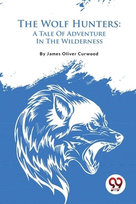 The Wolf Hunters: A Tale Of Adventure In The Wilderness by Curwood, James Oliver