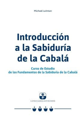 Introducción a la Sabiduría de la Cabalá: Curso de Estudio de los Fundamentos de la Sabiduría de la Cabalá by Laitman, Michael