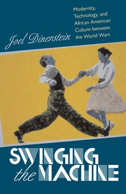 Swinging the Machine: Modernity, Technology, and African American Culture between the World Wars by Dinerstein, Joel