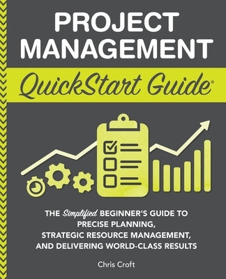 Project Management QuickStart Guide: The Simplified Beginner's Guide to Precise Planning, Strategic Resource Management, and Delivering World Class Re by Croft, Chris