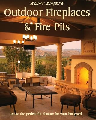 Scott Cohen's Outdoor Fireplaces and Fire Pits: Create the perfect fire feature for your back yard by Cohen, Scott