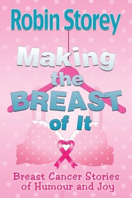 Making The Breast Of It: Breast Cancer Stories of Humour and Joy by Storey, Robin Anne