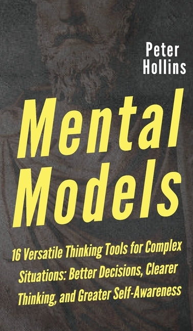 Mental Models: 16 Versatile Thinking Tools for Complex Situations: Better Decisions, Clearer Thinking, and Greater Self-Awareness by Hollins, Peter