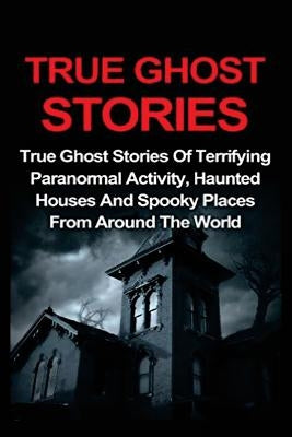 True Ghost Stories: True Ghost Stories Of Terrifying Paranormal Activity, Haunted Houses And Spooky Places From Around The World by Lavine, Jo