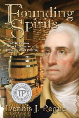 Founding Spirits: George Washington and the Beginnings of the American Whiskey by Pogue Dennis J