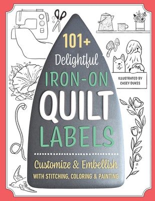 101+ Delightful Iron-On Quilt Labels: Customize & Embellish with Stitching, Coloring & Painting by Dukes, Casey