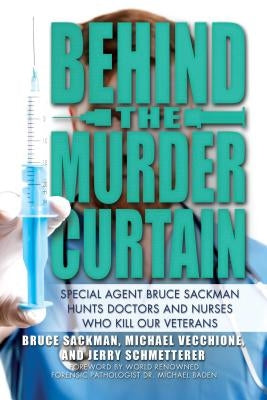 Behind the Murder Curtain: Special Agent Bruce Sackman Hunts Doctors and Nurses Who Kill Our Veterans by Sackman, Bruce
