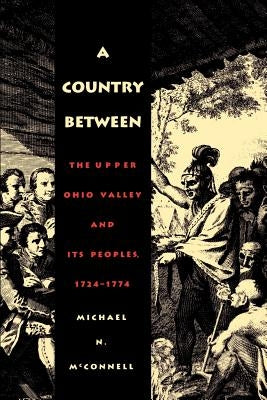 A Country Between: The Upper Ohio Valley and Its Peoples, 1724-1774 by McConnell, Michael N.