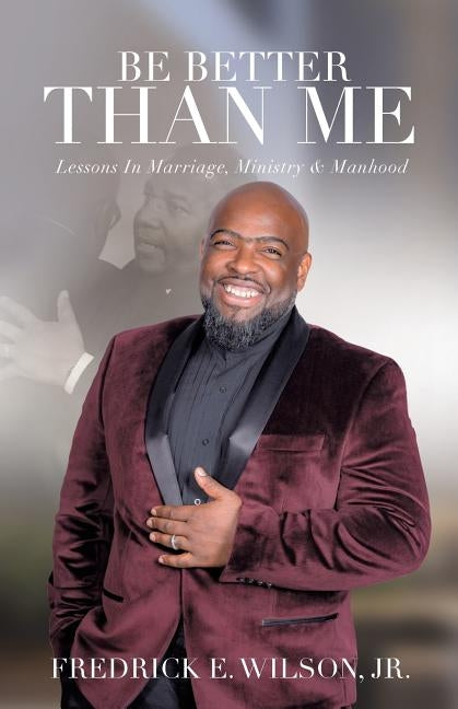 Be Better Than Me: Lessons in Marriage, Ministry & Manhood by Wilson, Fredrick E., Jr.