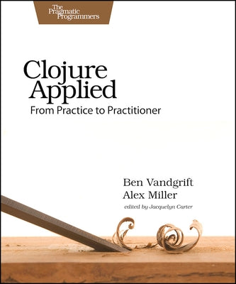Clojure Applied: From Practice to Practitioner by Vandgrift, Ben