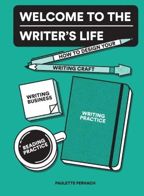 Welcome to the Writer's Life: How to Design Your Writing Craft, Writing Business, Writing Practice, and Reading Practice by Perhach, Paulette