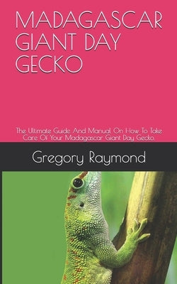 Madagascar Giant Day Gecko: The Ultimate Guide And Manual On How To Take Care Of Your Madagascar Giant Day Gecko. by Raymond, Gregory