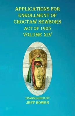 Applications For Enrollment of Choctaw Newborn Act of 1905 Volume XIV by Bowen, Jeff