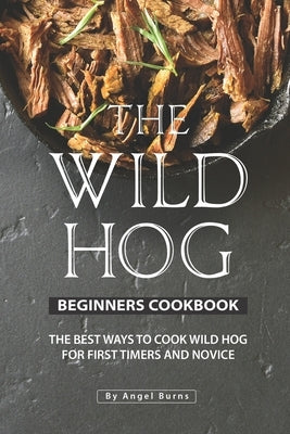 The Wild Hog Beginners Cookbook: The Best Ways to Cook Wild Hog for First Timers and Novice Paperback Independently Published