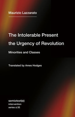 The Intolerable Present, the Urgency of Revolution: Minorities and Classes by Lazzarato, Maurizio