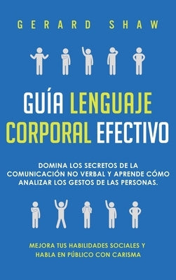 Guía lenguaje corporal efectivo: Domina los secretos de la comunicación no verbal y aprende cómo analizar los gestos de las personas. Mejora tus habil by Shaw, Gerard