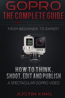 GoPro - The Complete Guide: How to Think, Shoot, Edit And Publish a Spectacular GoPro Video Paperback Createspace Independent Publishing Platform