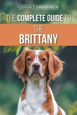 The Complete Guide to the Brittany: Selecting, Preparing for, Feeding, Socializing, Commands, Field Work Training, and Loving Your New Brittany Spanie by Darnforth, Candace