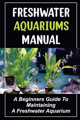 Freshwater Aquariums Manual: A Beginners Guide To Maintaining A Freshwater Aquarium by Scocca, Broderick