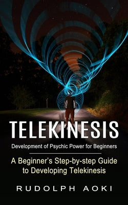 Telekinesis: Development of Psychic Power for Beginners (A Beginner's Step-by-step Guide to Developing Telekinesis) by Aoki, Rudolph