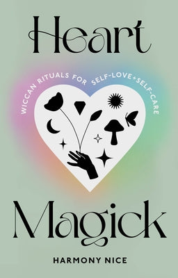 Heart Magick: Wiccan Rituals for Self-Love and Self-Care by Nice, Harmony