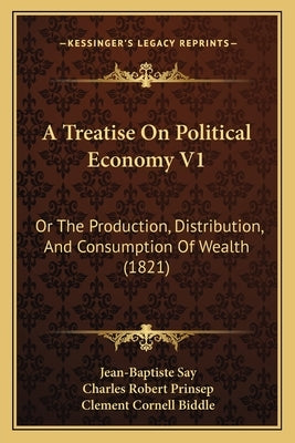 A Treatise On Political Economy V1: Or The Production, Distribution, And Consumption Of Wealth (1821) Paperback Kessinger Publishing