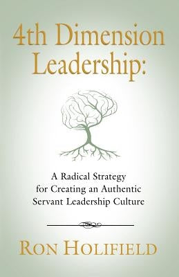 4th Dimension Leadership: A Radical Strategy for Creating an Authentic Servant Leadership Culture by Holifield, Ron