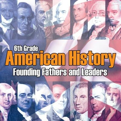 6th Grade American History: Founding Fathers and Leaders by Baby Professor