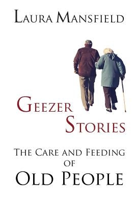 Geezer Stories: The Care and Feeding of Old People by Mansfield, Laura