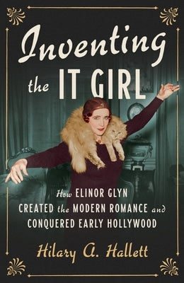 Inventing the It Girl: How Elinor Glyn Created the Modern Romance and Conquered Early Hollywood by Hallett, Hilary A.