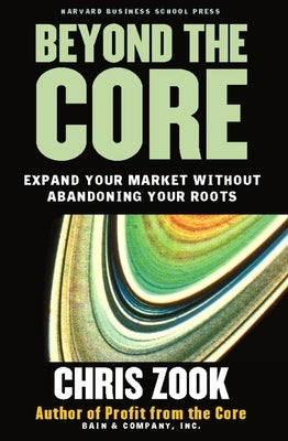 Beyond the Core: Expand Your Market Without Abandoning Your Roots by Zook, Chris