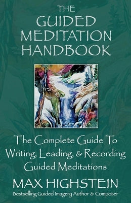 The Guided Meditation Handbook: The Complete Guide to Writing, Leading, & Recording Guided Meditations by Highstein, Max