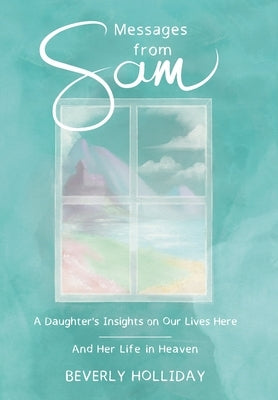 Messages from Sam: A Daughter's Insights on Our Lives Here - And Her Life in Heaven by Holliday, Beverly