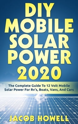 DIY Mobile Solar Power 2020: The Complete Guide To 12 Volt Mobile Solar Power For Rv's, Boats, Vans, And Cars Paperback Seattle Publishing Company