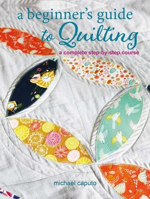 A Beginner's Guide to Quilting: A Complete Step-By-Step Course by Caputo, Michael