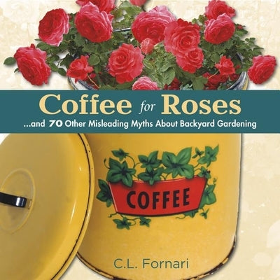 Coffee for Roses: ...and 70 Other Misleading Myths about Backyard Gardening by Fornari, C. L.