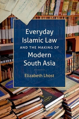 Everyday Islamic Law and the Making of Modern South Asia by Lhost, Elizabeth