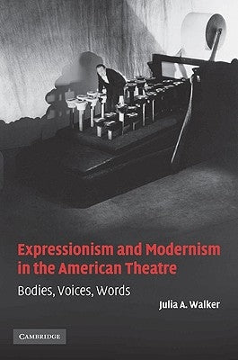 Expressionism and Modernism in the American Theatre: Bodies, Voices, Words by Walker, Julia A.