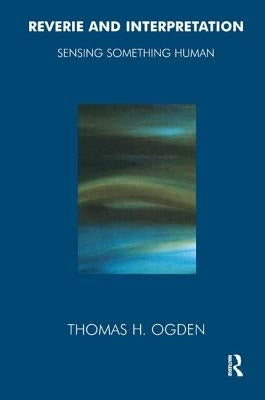 Reverie and Interpretation: Sensing Something Human by Ogden, Thomas