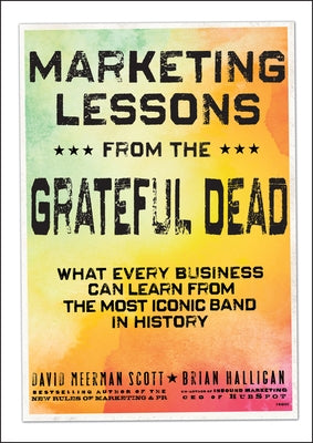 Marketing Lessons from the Grateful Dead: What Every Business Can Learn from the Most Iconic Band in History by Scott, David Meerman