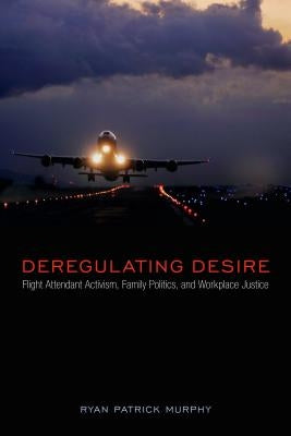 Deregulating Desire: Flight Attendant Activism, Family Politics, and Workplace Justice by Murphy, Ryan Patrick